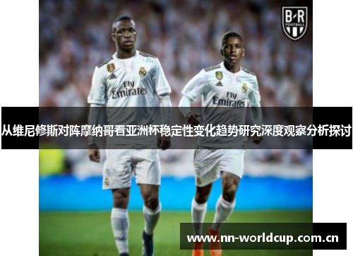 从维尼修斯对阵摩纳哥看亚洲杯稳定性变化趋势研究深度观察分析探讨