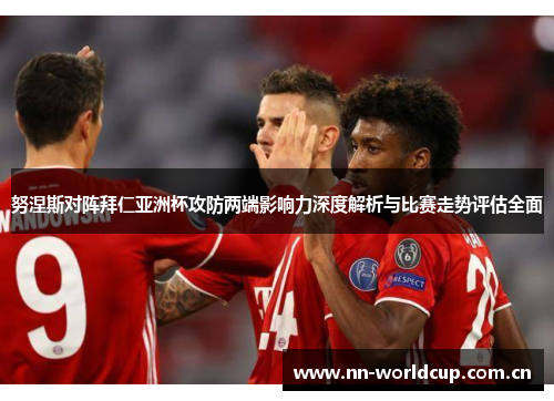 努涅斯对阵拜仁亚洲杯攻防两端影响力深度解析与比赛走势评估全面
